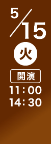 5/15(火) 開演11:00 14:30